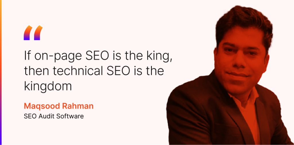 Maqsood Rahman, Founder & CEO at SEO Audit Software, put it perfectly when he said, “If on-page SEO is the king, then technical SEO is the kingdom.