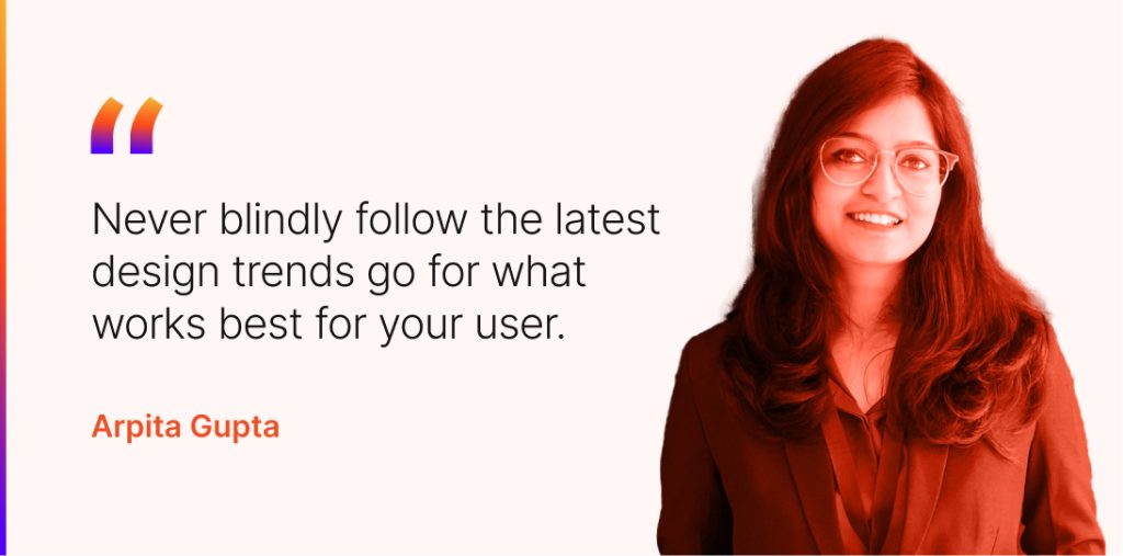 “Never blindly follow the latest design trends—go for what works best for your user.” 